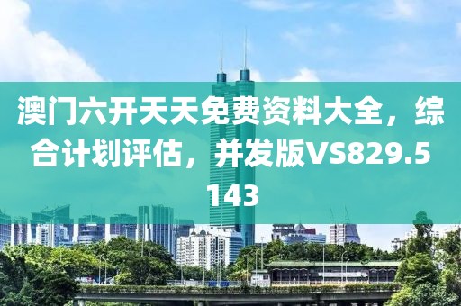 澳门六开天天免费资料大全，综合计划评估，并发版VS829.5143
