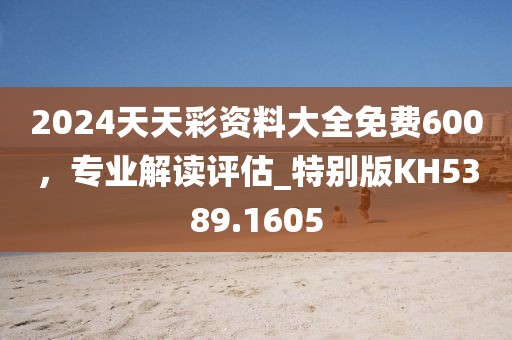 2024天天彩资料大全免费600，专业解读评估_特别版KH5389.1605