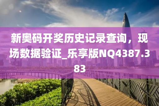 新奥码开奖历史记录查询，现场数据验证_乐享版NQ4387.383