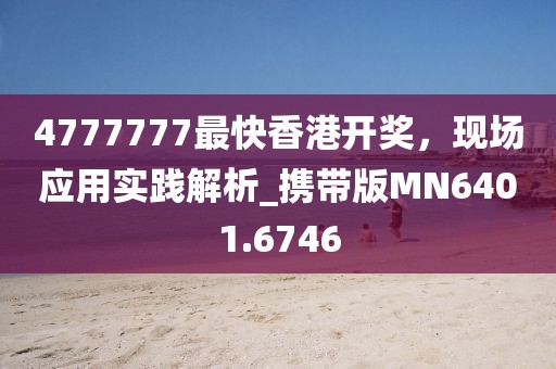 4777777最快香港开奖，现场应用实践解析_携带版MN6401.6746