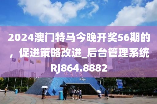 2024澳门特马今晚开奖56期的，促进策略改进_后台管理系统RJ864.8882