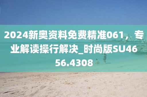 2024新奥资料免费精准061，专业解读操行解决_时尚版SU4656.4308