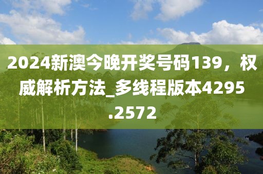 2024新澳今晚开奖号码139，权威解析方法_多线程版本4295.2572