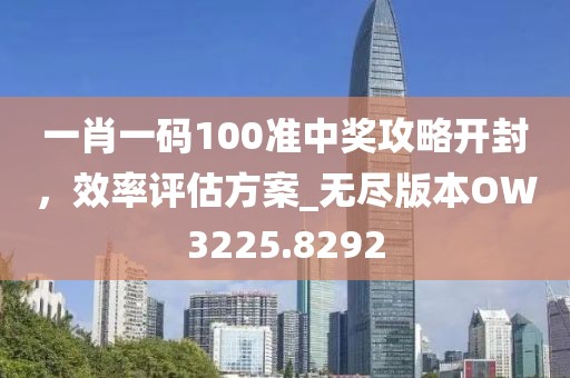 一肖一码100准中奖攻略开封，效率评估方案_无尽版本OW3225.8292