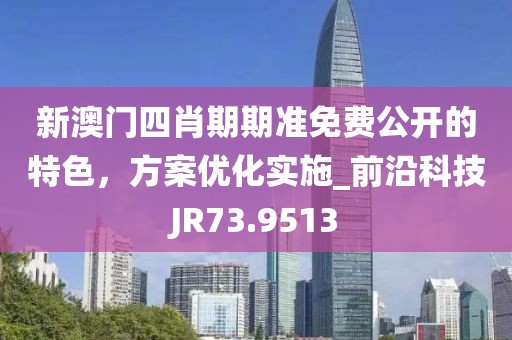 新澳门四肖期期准免费公开的特色，方案优化实施_前沿科技JR73.9513