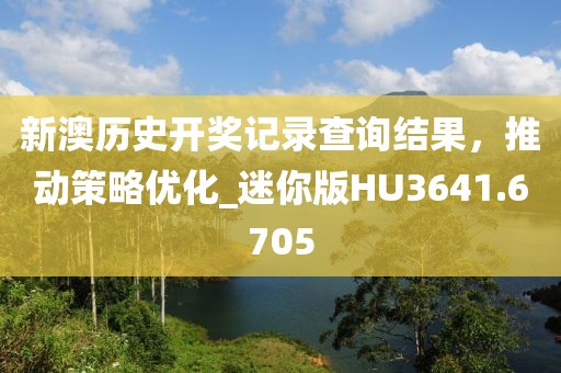 新澳历史开奖记录查询结果，推动策略优化_迷你版HU3641.6705