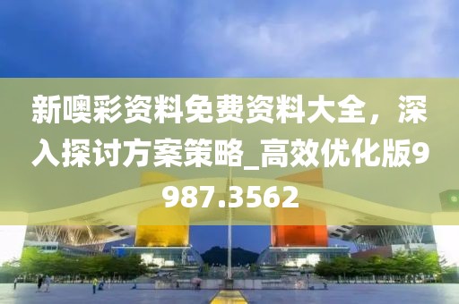 新噢彩资料免费资料大全，深入探讨方案策略_高效优化版9987.3562