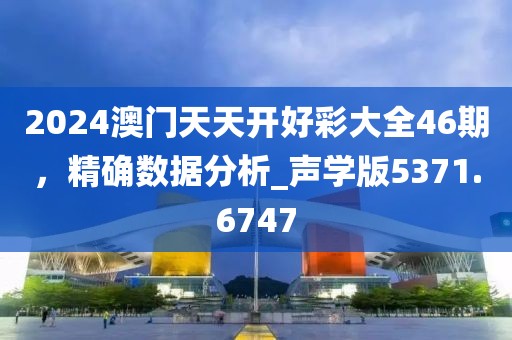 2024澳门天天开好彩大全46期，精确数据分析_声学版5371.6747