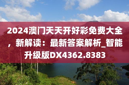 2024澳门天天开好彩免费大全，新解读：最新答案解析_智能升级版DX4362.8383