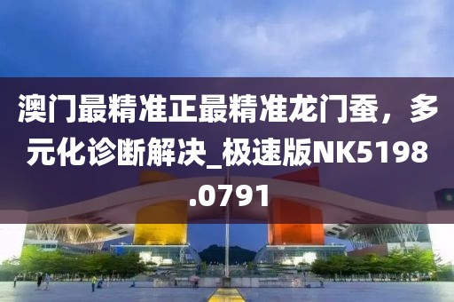 澳门最精准正最精准龙门蚕，多元化诊断解决_极速版NK5198.0791