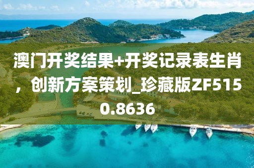 澳门开奖结果+开奖记录表生肖，创新方案策划_珍藏版ZF5150.8636
