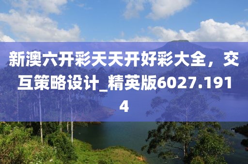新澳六开彩天天开好彩大全，交互策略设计_精英版6027.1914
