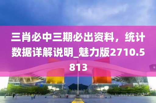 三肖必中三期必出资料，统计数据详解说明_魅力版2710.5813