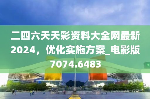 二四六天天彩资料大全网最新2024，优化实施方案_电影版7074.6483