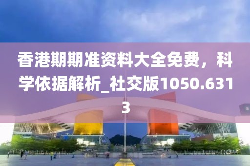 香港期期准资料大全免费，科学依据解析_社交版1050.6313