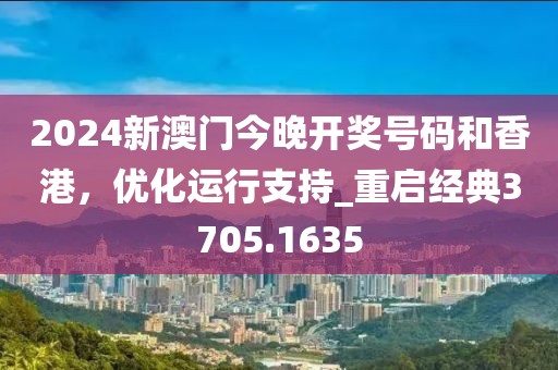 2024新澳门今晚开奖号码和香港，优化运行支持_重启经典3705.1635