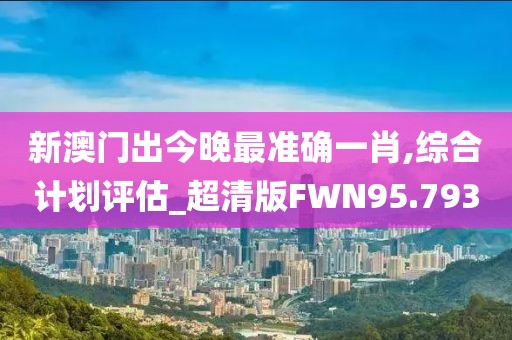 新澳门出今晚最准确一肖,综合计划评估_超清版FWN95.793