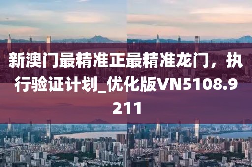 新澳门最精准正最精准龙门，执行验证计划_优化版VN5108.9211