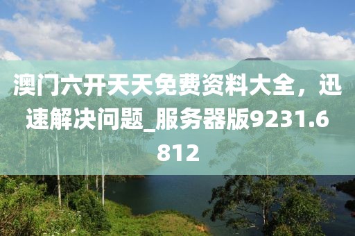 澳门六开天天免费资料大全，迅速解决问题_服务器版9231.6812