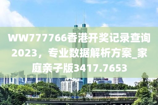 WW777766香港开奖记录查询2023，专业数据解析方案_家庭亲子版3417.7653