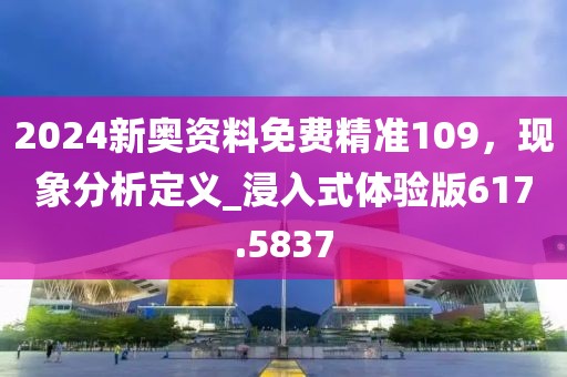 2024新奥资料免费精准109，现象分析定义_浸入式体验版617.5837