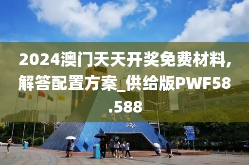 2024澳门天天开奖免费材料,解答配置方案_供给版PWF58.588