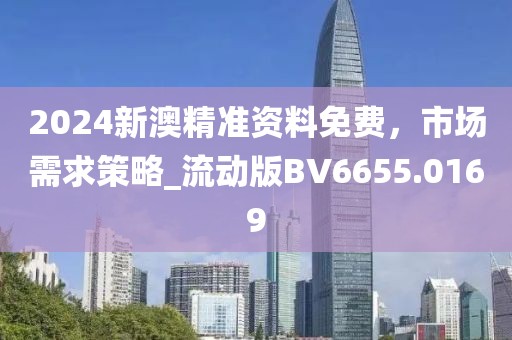2024新澳精准资料免费，市场需求策略_流动版BV6655.0169