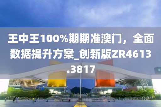 王中王100%期期准澳门，全面数据提升方案_创新版ZR4613.3817