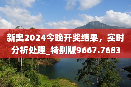 新奥2024今晚开奖结果，实时分析处理_特别版9667.7683