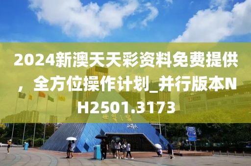 2024新澳天天彩资料免费提供，全方位操作计划_并行版本NH2501.3173