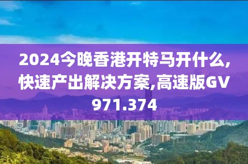 2024今晚香港开特马开什么,快速产出解决方案,高速版GV971.374
