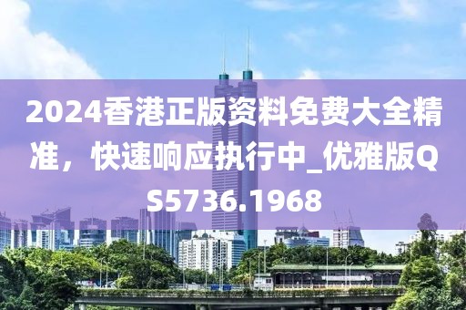 2024香港正版资料免费大全精准，快速响应执行中_优雅版QS5736.1968