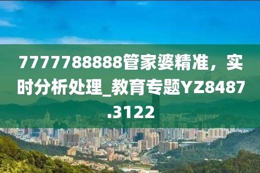 7777788888管家婆精准，实时分析处理_教育专题YZ8487.3122