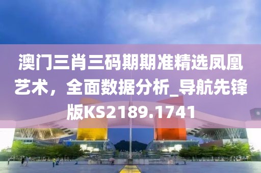 澳门三肖三码期期准精选凤凰艺术，全面数据分析_导航先锋版KS2189.1741