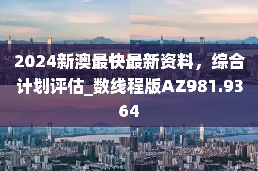 2024新澳最快最新资料，综合计划评估_数线程版AZ981.9364