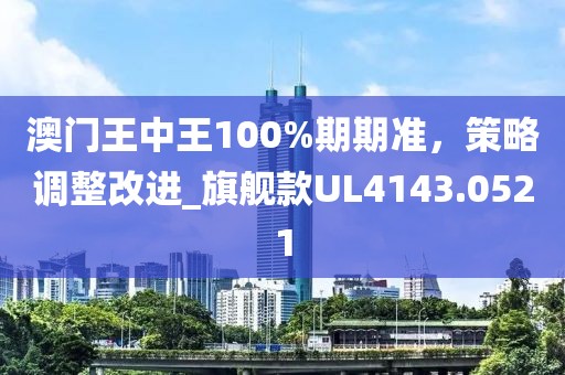 澳门王中王100%期期准，策略调整改进_旗舰款UL4143.0521