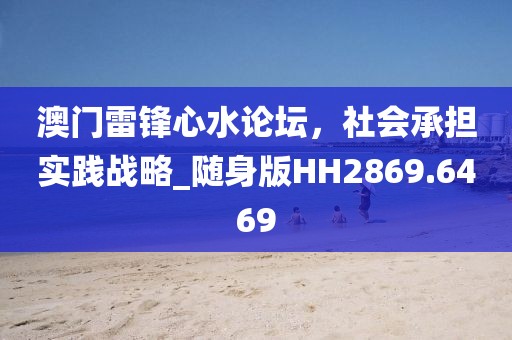 澳门雷锋心水论坛，社会承担实践战略_随身版HH2869.6469