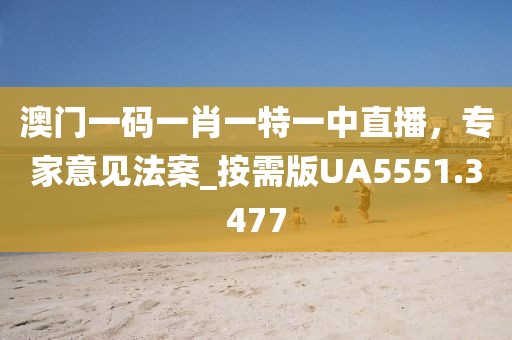澳门一码一肖一特一中直播，专家意见法案_按需版UA5551.3477