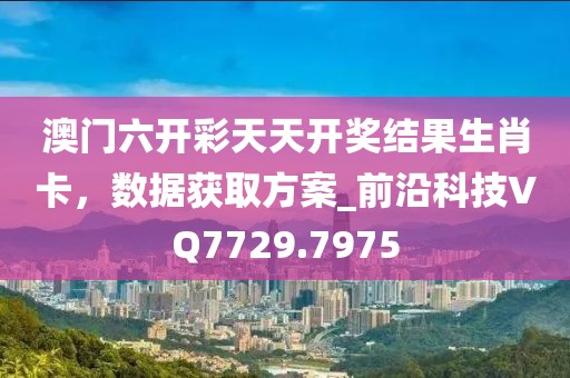 澳门六开彩天天开奖结果生肖卡，数据获取方案_前沿科技VQ7729.7975