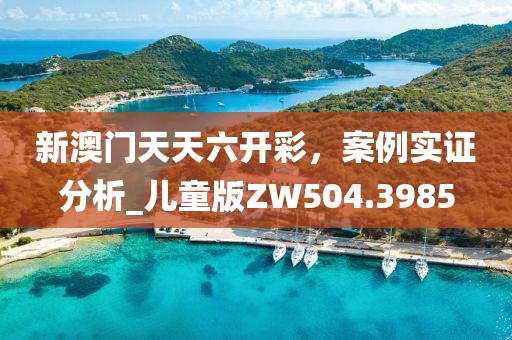 新澳门天天六开彩，案例实证分析_儿童版ZW504.3985