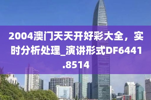 2004澳门天天开好彩大全，实时分析处理_演讲形式DF6441.8514