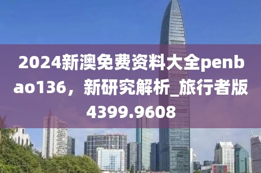 2024新澳免费资料大全penbao136，新研究解析_旅行者版4399.9608