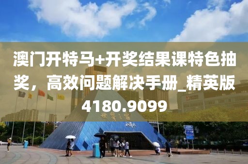 澳门开特马+开奖结果课特色抽奖，高效问题解决手册_精英版4180.9099