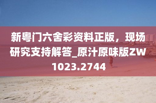 新粤门六舍彩资料正版，现场研究支持解答_原汁原味版ZW1023.2744