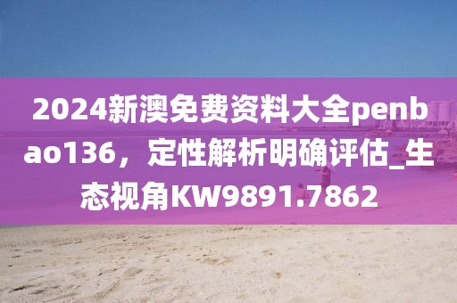 2024新澳免费资料大全penbao136，定性解析明确评估_生态视角KW9891.7862