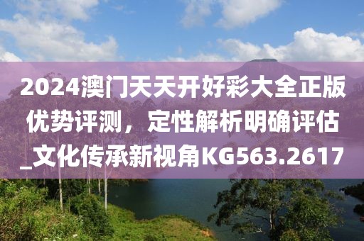 2024澳门天天开好彩大全正版优势评测，定性解析明确评估_文化传承新视角KG563.2617