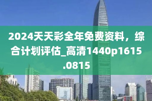 2024天天彩全年免费资料，综合计划评估_高清1440p1615.0815
