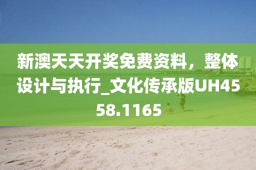 新澳天天开奖免费资料，整体设计与执行_文化传承版UH4558.1165