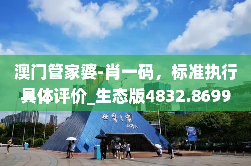 澳门管家婆-肖一码，标准执行具体评价_生态版4832.8699