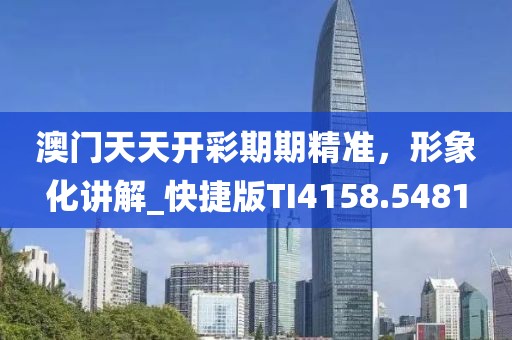 澳门天天开彩期期精准，形象化讲解_快捷版TI4158.5481